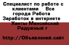 Специалист по работе с клиентами  - Все города Работа » Заработок в интернете   . Ханты-Мансийский,Радужный г.
